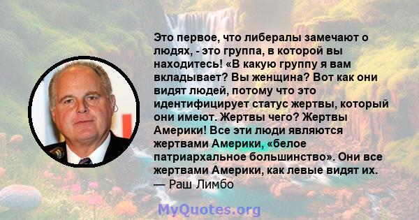 Это первое, что либералы замечают о людях, - это группа, в которой вы находитесь! «В какую группу я вам вкладывает? Вы женщина? Вот как они видят людей, потому что это идентифицирует статус жертвы, который они имеют.