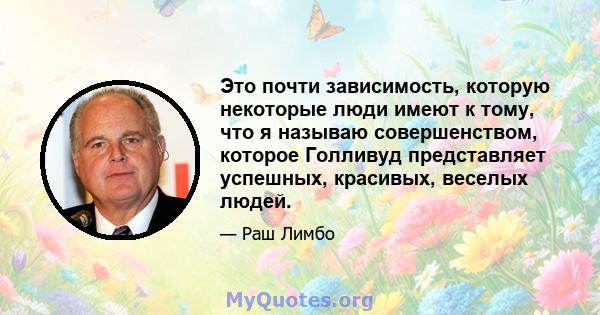 Это почти зависимость, которую некоторые люди имеют к тому, что я называю совершенством, которое Голливуд представляет успешных, красивых, веселых людей.