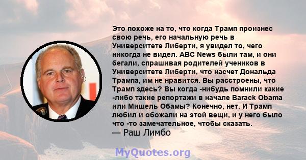 Это похоже на то, что когда Трамп произнес свою речь, его начальную речь в Университете Либерти, я увидел то, чего никогда не видел. ABC News были там, и они бегали, спрашивая родителей учеников в Университете Либерти,