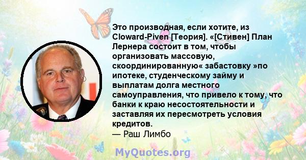 Это производная, если хотите, из Cloward-Piven [Теория]. «[Стивен] План Лернера состоит в том, чтобы организовать массовую, скоординированную« забастовку »по ипотеке, студенческому займу и выплатам долга местного