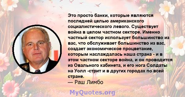 Это просто банки, которые являются последней целью американского социалистического левого. Существует война в целом частном секторе. Именно частный сектор использует большинство из вас, что обслуживает большинство из