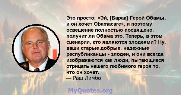 Это просто: «Эй, [Барак] Герой Обамы, и он хочет Obamacare», и поэтому освещение полностью посвящено, получит ли Обама это. Теперь, в этом сценарии, кто являются злодеями? Ну, ваши старые добрые, надежные республиканцы