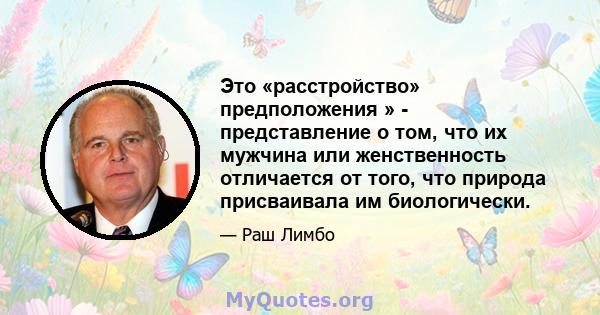 Это «расстройство» предположения » - представление о том, что их мужчина или женственность отличается от того, что природа присваивала им биологически.