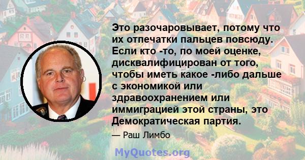 Это разочаровывает, потому что их отпечатки пальцев повсюду. Если кто -то, по моей оценке, дисквалифицирован от того, чтобы иметь какое -либо дальше с экономикой или здравоохранением или иммиграцией этой страны, это