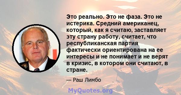 Это реально. Это не фаза. Это не истерика. Средний американец, который, как я считаю, заставляет эту страну работу, считает, что республиканская партия фактически ориентирована на ее интересы и не понимает и не верят в