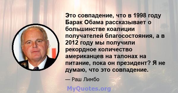 Это совпадение, что в 1998 году Барак Обама рассказывает о большинстве коалиции получателей благосостояния, а в 2012 году мы получили рекордное количество американцев на талонах на питание, пока он президент? Я не