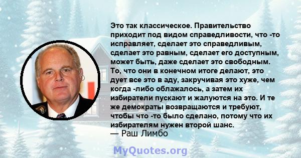 Это так классическое. Правительство приходит под видом справедливости, что -то исправляет, сделает это справедливым, сделает это равным, сделает его доступным, может быть, даже сделает это свободным. То, что они в