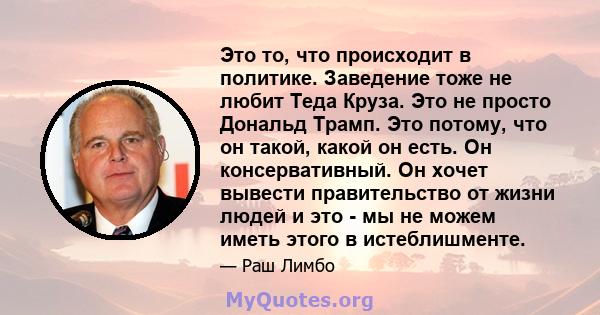 Это то, что происходит в политике. Заведение тоже не любит Теда Круза. Это не просто Дональд Трамп. Это потому, что он такой, какой он есть. Он консервативный. Он хочет вывести правительство от жизни людей и это - мы не 