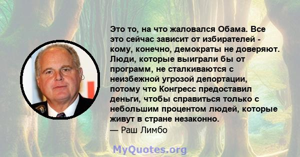 Это то, на что жаловался Обама. Все это сейчас зависит от избирателей - кому, конечно, демократы не доверяют. Люди, которые выиграли бы от программ, не сталкиваются с неизбежной угрозой депортации, потому что Конгресс