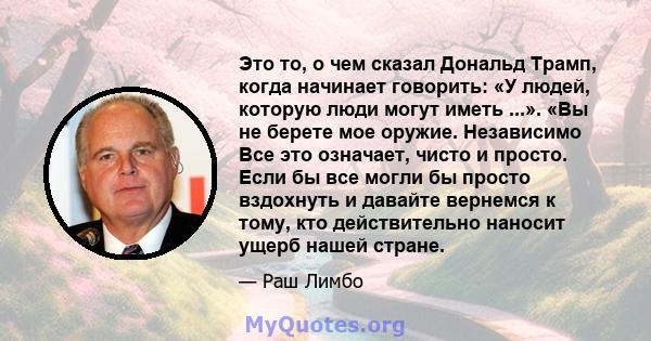 Это то, о чем сказал Дональд Трамп, когда начинает говорить: «У людей, которую люди могут иметь ...». «Вы не берете мое оружие. Независимо Все это означает, чисто и просто. Если бы все могли бы просто вздохнуть и