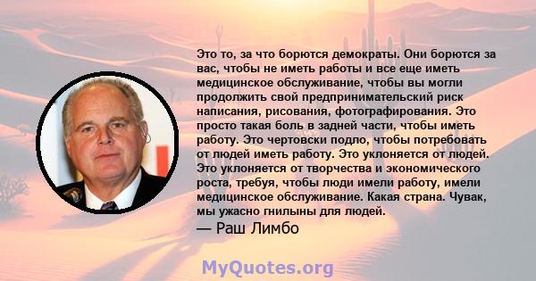 Это то, за что борются демократы. Они борются за вас, чтобы не иметь работы и все еще иметь медицинское обслуживание, чтобы вы могли продолжить свой предпринимательский риск написания, рисования, фотографирования. Это