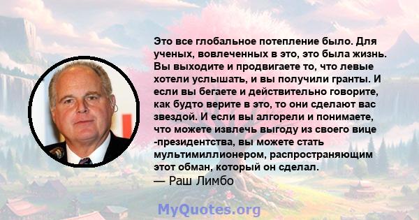 Это все глобальное потепление было. Для ученых, вовлеченных в это, это была жизнь. Вы выходите и продвигаете то, что левые хотели услышать, и вы получили гранты. И если вы бегаете и действительно говорите, как будто