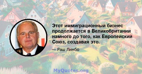 Этот иммиграционный бизнес продолжается в Великобритании намного до того, как Европейский Союз, создавая это.
