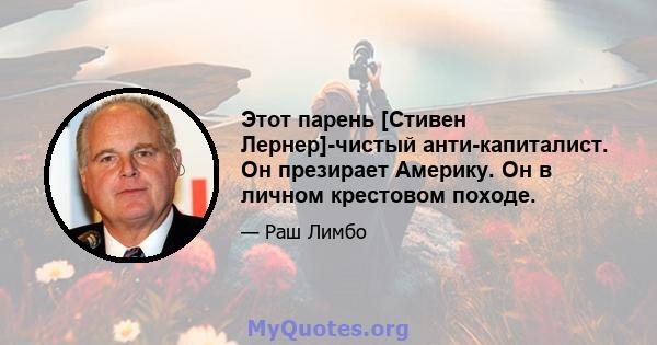 Этот парень [Стивен Лернер]-чистый анти-капиталист. Он презирает Америку. Он в личном крестовом походе.