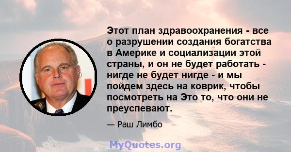 Этот план здравоохранения - все о разрушении создания богатства в Америке и социализации этой страны, и он не будет работать - нигде не будет нигде - и мы пойдем здесь на коврик, чтобы посмотреть на Это то, что они не