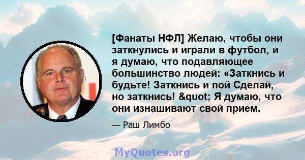 [Фанаты НФЛ] Желаю, чтобы они заткнулись и играли в футбол, и я думаю, что подавляющее большинство людей: «Заткнись и будьте! Заткнись и пой Сделай, но заткнись! " Я думаю, что они изнашивают свой прием.