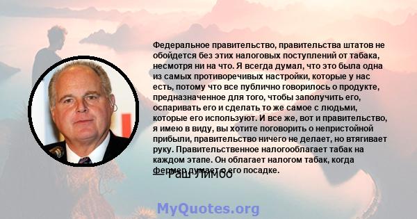 Федеральное правительство, правительства штатов не обойдется без этих налоговых поступлений от табака, несмотря ни на что. Я всегда думал, что это была одна из самых противоречивых настройки, которые у нас есть, потому