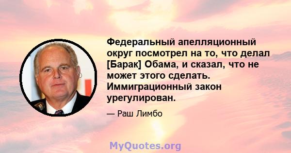 Федеральный апелляционный округ посмотрел на то, что делал [Барак] Обама, и сказал, что не может этого сделать. Иммиграционный закон урегулирован.