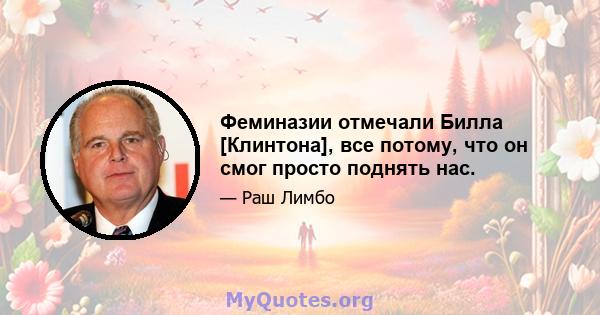 Феминазии отмечали Билла [Клинтона], все потому, что он смог просто поднять нас.