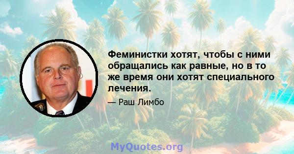 Феминистки хотят, чтобы с ними обращались как равные, но в то же время они хотят специального лечения.