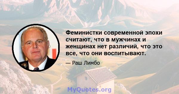 Феминистки современной эпохи считают, что в мужчинах и женщинах нет различий, что это все, что они воспитывают.