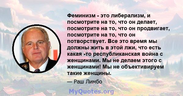 Феминизм - это либерализм, и посмотрите на то, что он делает, посмотрите на то, что он продвигает, посмотрите на то, что он потворствует. Все это время мы должны жить в этой лжи, что есть какая -то республиканская война 