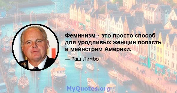 Феминизм - это просто способ для уродливых женщин попасть в мейнстрим Америки.