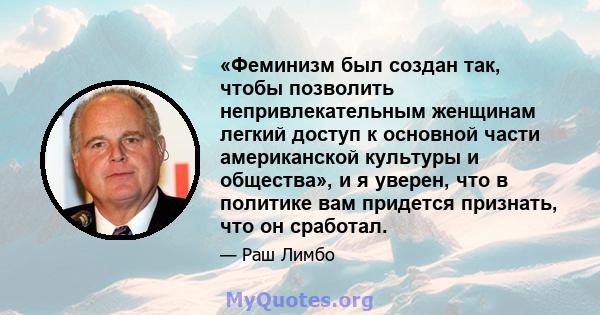 «Феминизм был создан так, чтобы позволить непривлекательным женщинам легкий доступ к основной части американской культуры и общества», и я уверен, что в политике вам придется признать, что он сработал.