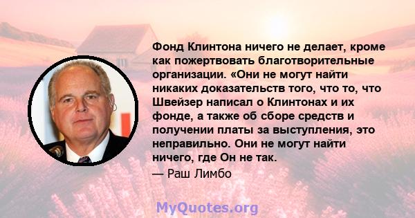 Фонд Клинтона ничего не делает, кроме как пожертвовать благотворительные организации. «Они не могут найти никаких доказательств того, что то, что Швейзер написал о Клинтонах и их фонде, а также об сборе средств и