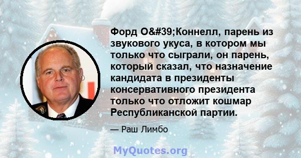 Форд О'Коннелл, парень из звукового укуса, в котором мы только что сыграли, он парень, который сказал, что назначение кандидата в президенты консервативного президента только что отложит кошмар Республиканской