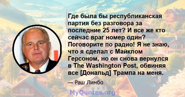 Где была бы республиканская партия без разговора за последние 25 лет? И все же кто сейчас враг номер один? Поговорите по радио! Я не знаю, что я сделал с Майклом Герсоном, но он снова вернулся в The Washington Post,