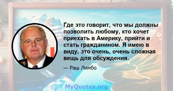 Где это говорит, что мы должны позволить любому, кто хочет приехать в Америку, прийти и стать гражданином. Я имею в виду, это очень, очень сложная вещь для обсуждения.