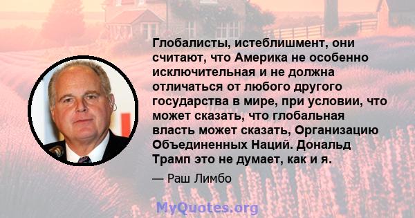 Глобалисты, истеблишмент, они считают, что Америка не особенно исключительная и не должна отличаться от любого другого государства в мире, при условии, что может сказать, что глобальная власть может сказать, Организацию 