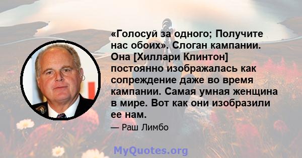 «Голосуй за одного; Получите нас обоих». Слоган кампании. Она [Хиллари Клинтон] постоянно изображалась как сопреждение даже во время кампании. Самая умная женщина в мире. Вот как они изобразили ее нам.