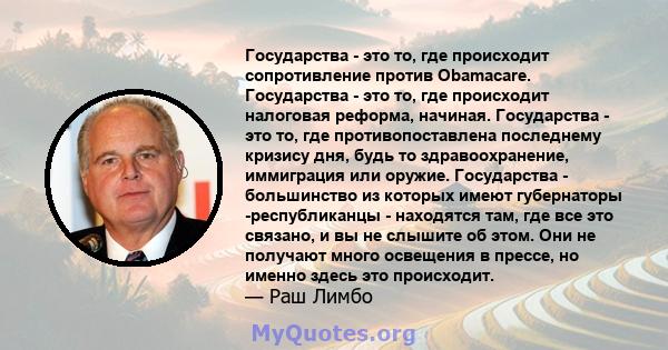 Государства - это то, где происходит сопротивление против Obamacare. Государства - это то, где происходит налоговая реформа, начиная. Государства - это то, где противопоставлена ​​последнему кризису дня, будь то