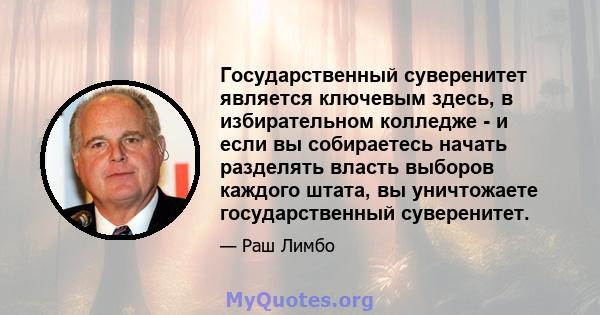 Государственный суверенитет является ключевым здесь, в избирательном колледже - и если вы собираетесь начать разделять власть выборов каждого штата, вы уничтожаете государственный суверенитет.