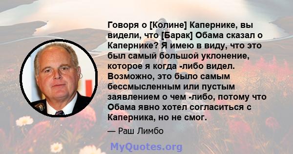 Говоря о [Колине] Капернике, вы видели, что [Барак] Обама сказал о Капернике? Я имею в виду, что это был самый большой уклонение, которое я когда -либо видел. Возможно, это было самым бессмысленным или пустым заявлением 