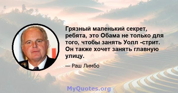 Грязный маленький секрет, ребята, это Обама не только для того, чтобы занять Уолл -стрит. Он также хочет занять главную улицу.