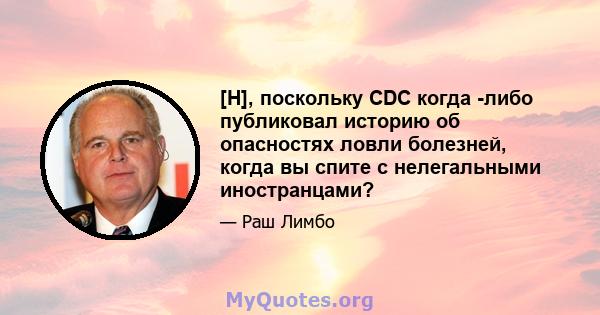 [H], поскольку CDC когда -либо публиковал историю об опасностях ловли болезней, когда вы спите с нелегальными иностранцами?