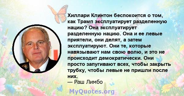 Хиллари Клинтон беспокоится о том, как Трамп эксплуатирует разделенную нацию? Она эксплуатирует разделенную нацию. Она и ее левые приятели, они делят, а затем эксплуатируют. Они те, которые навязывают нам свою волю, и