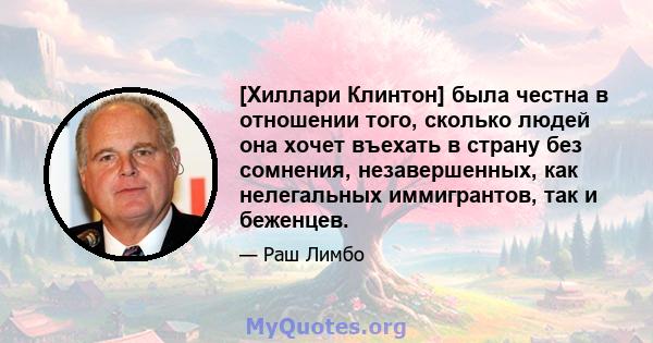 [Хиллари Клинтон] была честна в отношении того, сколько людей она хочет въехать в страну без сомнения, незавершенных, как нелегальных иммигрантов, так и беженцев.