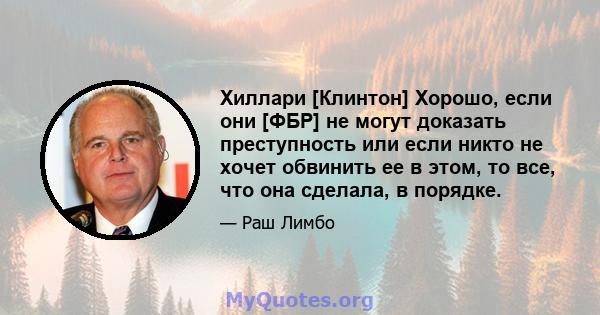 Хиллари [Клинтон] Хорошо, если они [ФБР] не могут доказать преступность или если никто не хочет обвинить ее в этом, то все, что она сделала, в порядке.