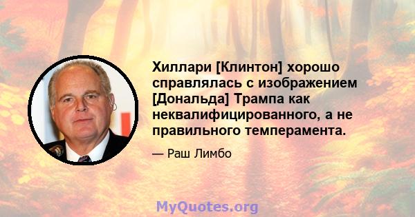 Хиллари [Клинтон] хорошо справлялась с изображением [Дональда] Трампа как неквалифицированного, а не правильного темперамента.