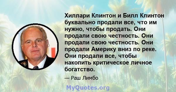 Хиллари Клинтон и Билл Клинтон буквально продали все, что им нужно, чтобы продать. Они продали свою честность. Они продали свою честность. Они продали Америку вниз по реке. Они продали все, чтобы накопить критическое