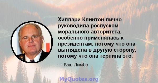 Хиллари Клинтон лично руководила роспуском морального авторитета, особенно применялась к президентам, потому что она выглядела в другую сторону, потому что она терпила это.