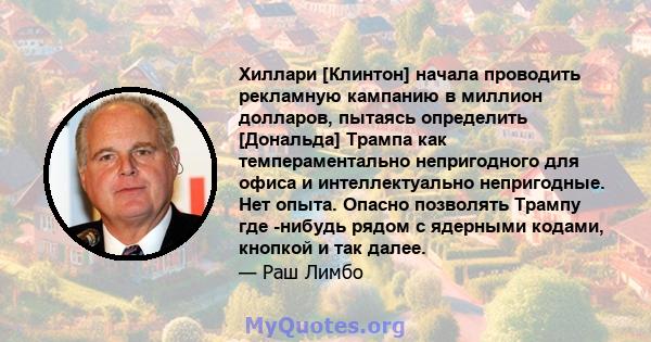 Хиллари [Клинтон] начала проводить рекламную кампанию в миллион долларов, пытаясь определить [Дональда] Трампа как темпераментально непригодного для офиса и интеллектуально непригодные. Нет опыта. Опасно позволять