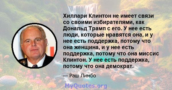 Хиллари Клинтон не имеет связи со своими избирателями, как Дональд Трамп с его. У нее есть люди, которые нравятся она, и у нее есть поддержка, потому что она женщина, и у нее есть поддержка, потому что она миссис