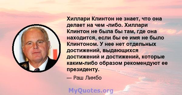 Хиллари Клинтон не знает, что она делает на чем -либо. Хиллари Клинтон не была бы там, где она находится, если бы ее имя не было Клинтоном. У нее нет отдельных достижений, выдающихся достижений и достижений, которые