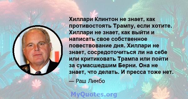 Хиллари Клинтон не знает, как противостоять Трампу, если хотите. Хиллари не знает, как выйти и написать свое собственное повествование дня. Хиллари не знает, сосредоточиться ли на себе или критиковать Трампа или пойти