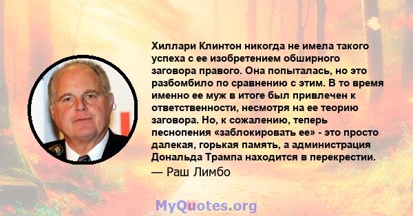 Хиллари Клинтон никогда не имела такого успеха с ее изобретением обширного заговора правого. Она попыталась, но это разбомбило по сравнению с этим. В то время именно ее муж в итоге был привлечен к ответственности,